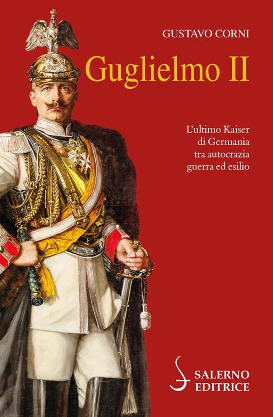 GUGLIELMO II. L'ultimo Kaiser di Germania tra autocrazia, guerra ed esilio
