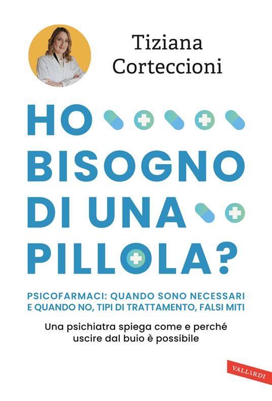 HO BISOGNO DI UNA PILLOLA? Psicofarmaci: quando sono necessari e quando no, tipi di trattamento, falsi miti. Una psichiatra spiega come e perché uscire dal buio è possibile