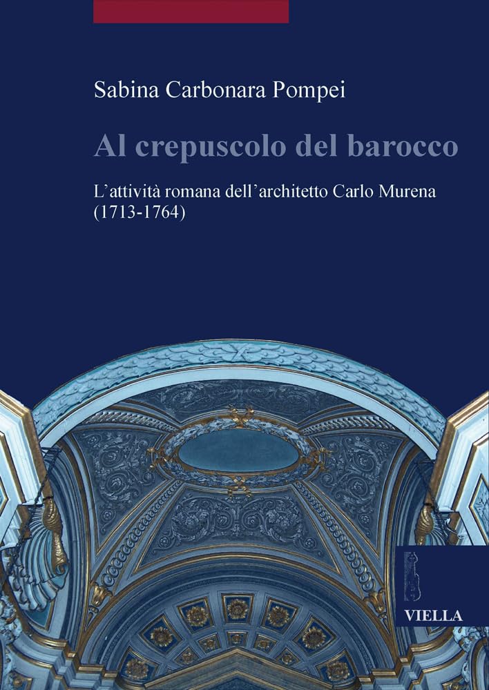IL CREPUSCOLO DEL BAROCCO. L'ATTIVITÀ ROMANA DELL'ARCHITETTO CARLO MURENA (1717-1764). EDIZ. ILLUSTRATA