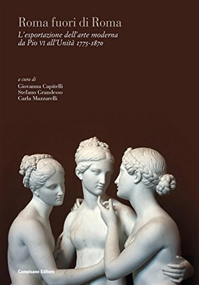 ROMA FUORI DI ROMA. L'ESPORTAZIONE DELL'ARTE MODERNA DA PIO VI ALL'UNITÀ (1775-1870). EDIZ. ITALIANA, INGLESE E FRANCESE