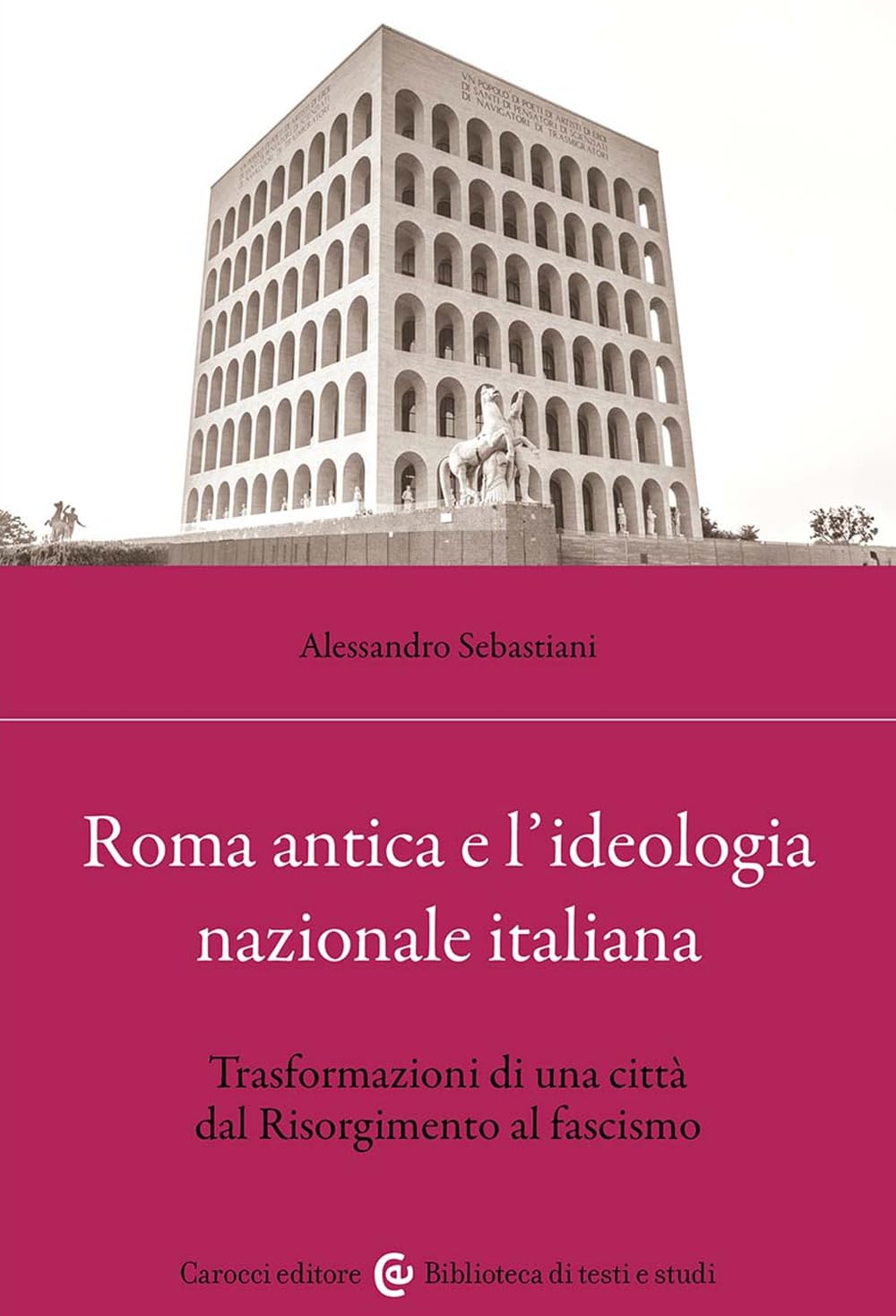 ROMA ANTICA E L'IDEOLOGIA NAZIONALE ITALIANA. TRASFORMAZIONI DI UNA CITTÀ DAL RISORGIMENTO AL FASCISMO