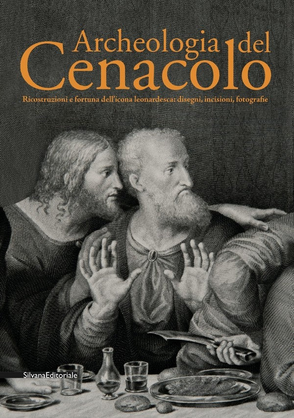 ARCHEOLOGIA DEL CENACOLO Ricostruzioni e fortuna dell'icona leonardesca: disegni, incisioni, fotografie