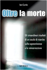 OLTRE LA MORTE. GLI STRAORDINARI RISULTATI DI UN SECOLO DI RICERCHE SULLA SOPRAVVIVENZA E LA REINCARNAZIONE