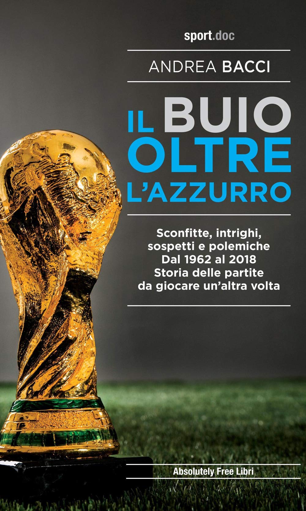 IL BUIO OLTRE L'AZZURRO. SCONFITTE, INTRIGHI, SOSPETTI E POLEMICHE. DAL 1962 AL 2018. STORIA DELLE PARTITE DA GIOCARE UN'ALTRA VOLTA
