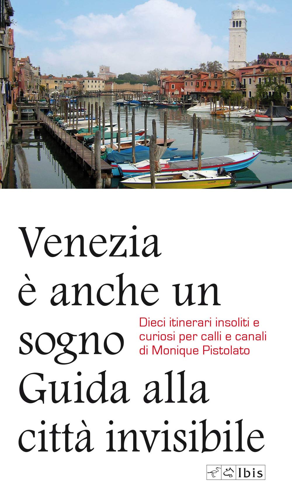 VENEZIA E ANCHE UN SOGNO. GUIDA ALLA CITTA INVISIBILE. DIECI ITINERARI INSOLITI E CURIOSI PER CALLI E CANALI DI MONIQUE PISTOLATO.
