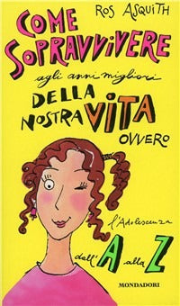 COME SOPRAVVIVERE AGLI ANNI MIGLIORI DELLA NOSTRA VITA. Ovvero l'adolescenza dalla A alla Z