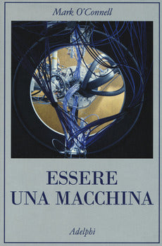ESSERE UNA MACCHINA. UN VIAGGIO ATTRAVERSO CYBORG, UTOPISTI, HACKER E FUTUROLOGI PER RISOLVERE IL MODESTO PROBLEMA DELLA MORTE