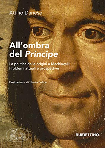 ALL'OMBRA DEL PRINCIPE. LA POLITICA DALLE ORIGINI A MACHIAVELLI PROBLEMI ATTUALI E PROSPETTIVE