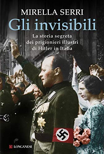 GLI INVISIBILI. LA STORIA SEGRETA DEI PRIGIONIERI ILLUSTRI DI HITLER IN ITALIA