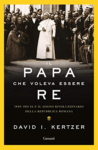 IL PAPA CHE VOLEVA ESSERE RE. 1849: PIO IX E IL SOGNO RIVOLUZIONARIO DELLA REPUBBLICA ROMANA