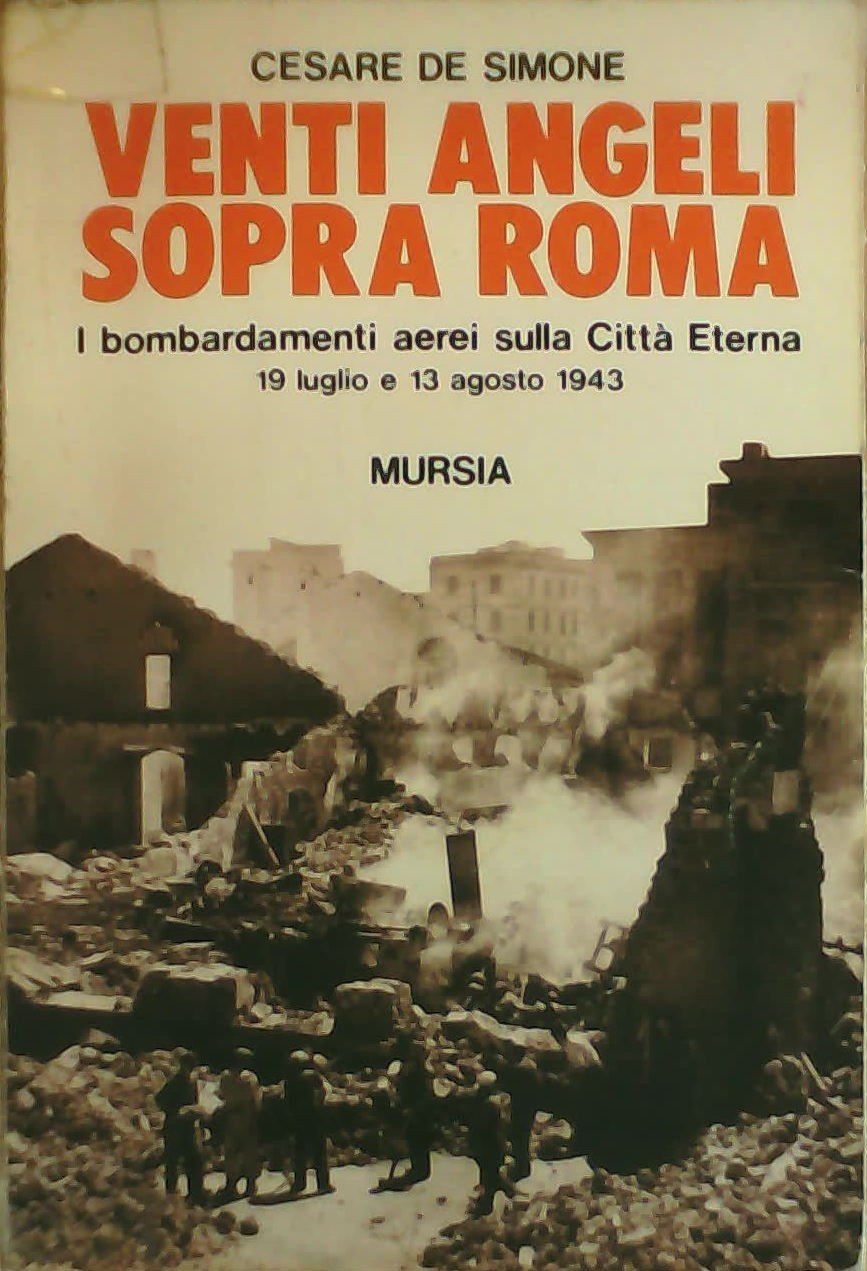 VENTI ANGELI SOPRA ROMA. I BOMBARDAMENTI AEREI SULLA CITTÀ ETERNA (IL 19 LUGLIO E IL 13 AGOSTO 1943)