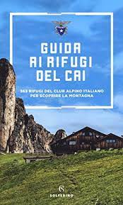 GUIDA AI RIFUGI DEL CAI. 363 RIFUGI DEL CLUB ALPINO ITALIANO PER SCOPRIRE LA MONTAGNA. NUOVA EDIZ.