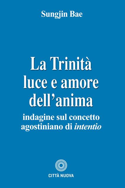 LA TRINITÀ. LUCE E AMORE DELL’ANIMA. Indagine sul concetto agostiniano di intentio