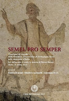 SEMEL PRO SEMPER Trent’anni di ricerche della Pontificia Commissione di Archeologia Sacra nelle catacombe d’Italia. Atti dell’incontro di studio in memoria di Fabrizio Bisconti (Roma, 14 ottobre 2022)