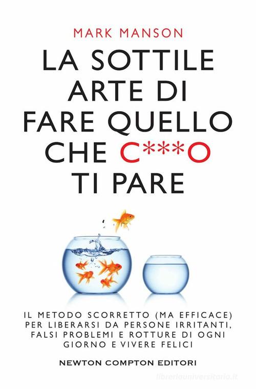 LA SOTTILE ARTE DI FARE QUELLO CHE C***O TI PARE. Il metodo scorretto (ma efficace) per liberarsi da persone irritanti, falsi problemi e rotture di ogni giorno e vivere