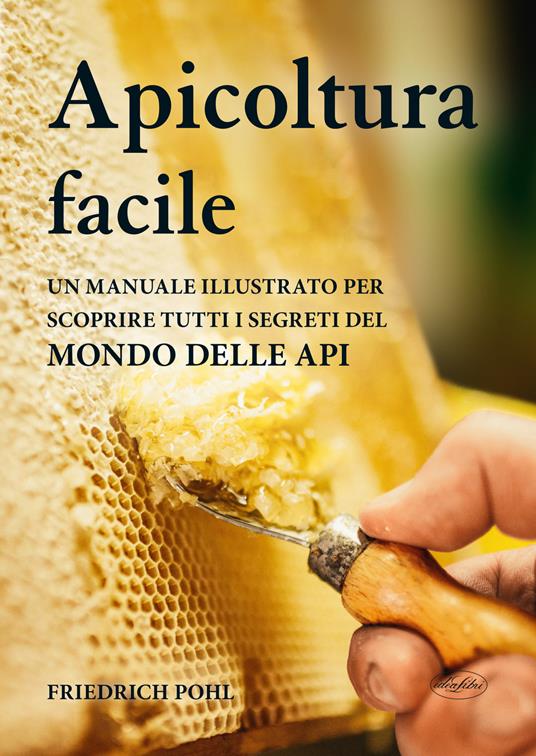 APICULTURA FACILE Un manuale illustrato per scoprire tutti i segreti del mondo delle api