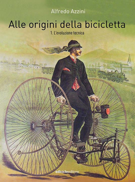 ALLE ORIGINI DELLA BICICLETTA Volume 1: L' evoluzione tecnica