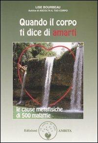 QUANDO IL CORPO TI DICE DI AMARTI. Le cause metafisiche di 500 malattie