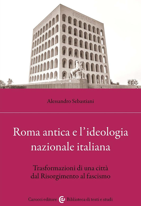 ROMA ANTICA E L'IDEOLOGIA NAZIONALE ITALIANA. TRASFORMAZIONI DI UNA CITTÀ DAL RISORGIMENTO AL FASCISMO