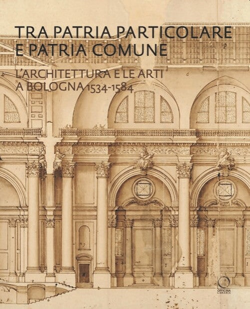 TRA PATRIA PARTICOLARE E PATRIA COMUNE. L'architettura e le arti a Bologna 1534-1584