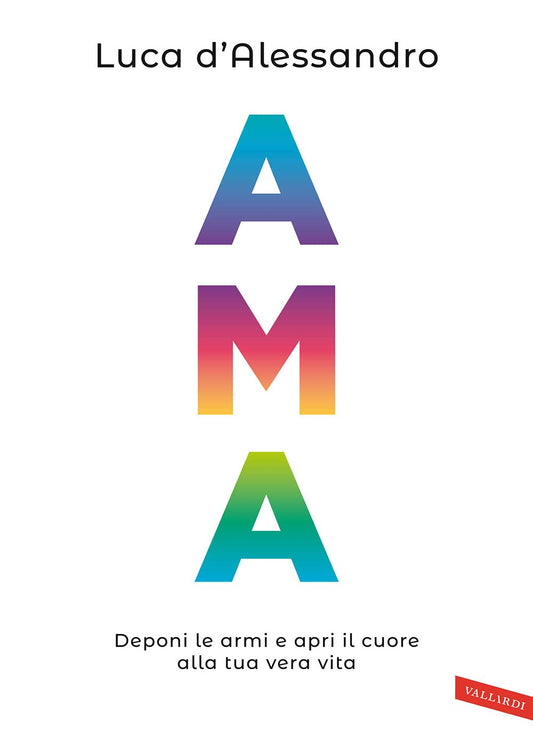 AMA. DEPONI LE ARMI E APRI IL CUORE ALLA TUA VERA VITA