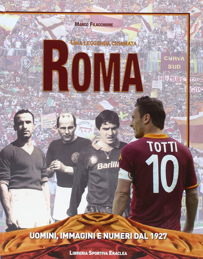 UNA LEGGENDA CHIAMATA ROMA. UOMINI, IMMAGINI E NUMERI DAL 1927. EDIZ. ILLUSTRATA