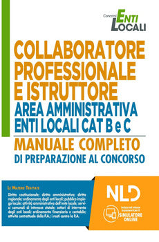 COLLABORATORE PROFESSIONALE E ISTRUTTORE AREA AMMINISTRATIVA ENTI LOCALI. CATEGORIE B E C. MANUALE COMPLETO DI PREPARAZIONE