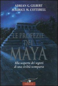 LE PROFEZIE DEI MAYA. ALLA SCOPERTA DEI SEGRETI DI UNA CIVILITÀ SCOMPARSA
