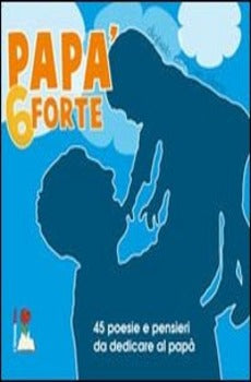 PAPÀ 6 FORTE. 45 POESIE E PENSIERI DA DEDICARE AL PAPÀ
