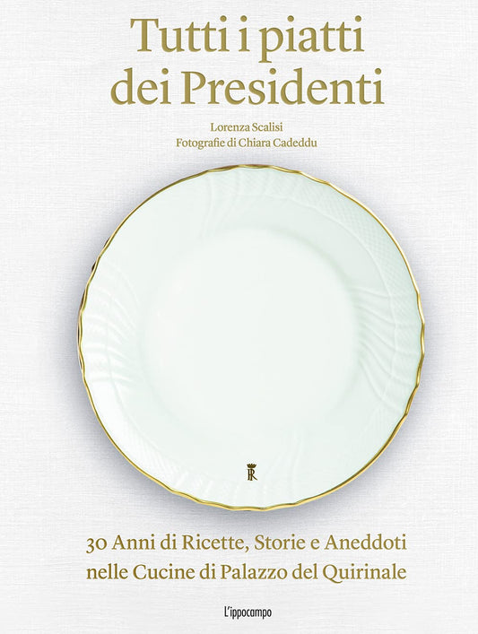 TUTTI I PIATTI DEI PRESIDENTI. 30 ANNI DI RICETTE, STORIE E ANEDDOTI NELLE CUCINE DEL PALAZZO DEL QUIRINALE. EDIZ. ILLUSTRATA
