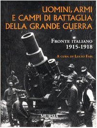 UOMINI, ARMI E CAMPI DI BATTAGLIA DELLA GRANDE GUERRA. FRONTE ITALIANO 1915-1918